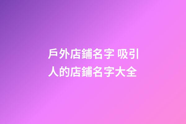 戶外店鋪名字 吸引人的店鋪名字大全-第1張-店鋪起名-玄機派